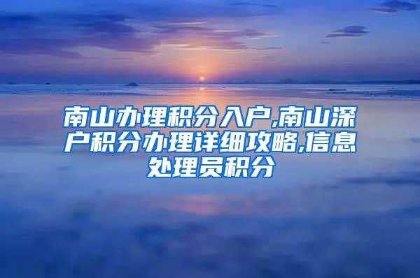 南山办理积分入户,南山深户积分办理详细攻略,信息处理员积分