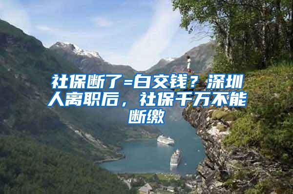 社保断了=白交钱？深圳人离职后，社保千万不能断缴