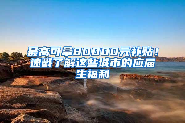 最高可拿80000元补贴！速戳了解这些城市的应届生福利