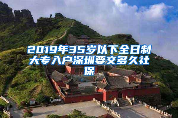 2019年35岁以下全日制大专入户深圳要交多久社保