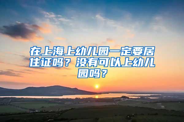 在上海上幼儿园一定要居住证吗？没有可以上幼儿园吗？