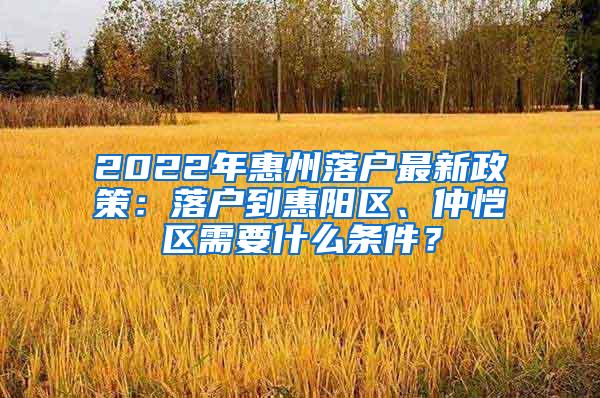 2022年惠州落户最新政策：落户到惠阳区、仲恺区需要什么条件？