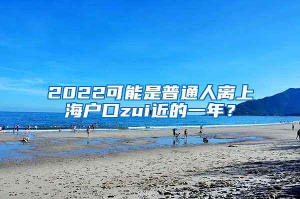 2022可能是普通人离上海户口zui近的一年？