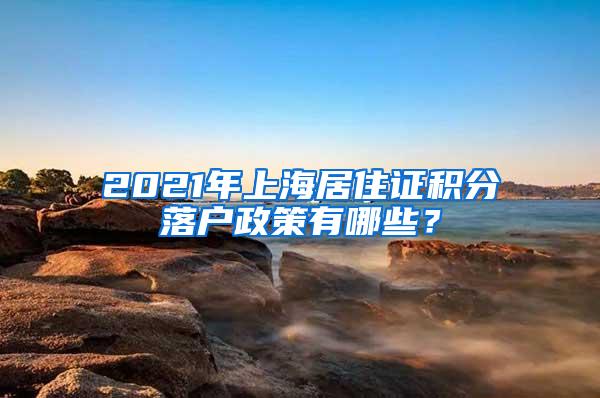 2021年上海居住证积分落户政策有哪些？