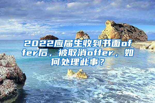 2022应届生收到书面offer后，被取消offer，如何处理此事？