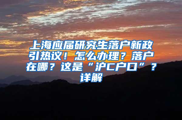 上海应届研究生落户新政引热议！怎么办理？落户在哪？这是“沪C户口”？详解→