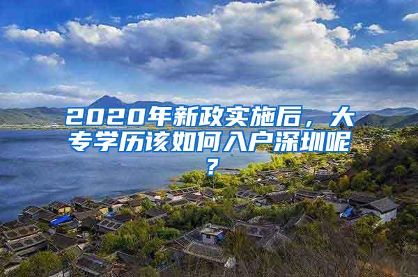 2020年新政实施后，大专学历该如何入户深圳呢？