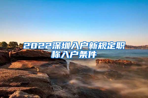 2022深圳入户新规定职称入户条件