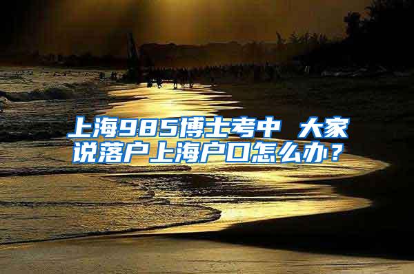 上海985博士考中 大家说落户上海户口怎么办？