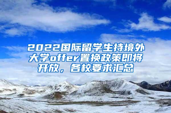 2022国际留学生持境外大学offer置换政策即将开放，各校要求汇总