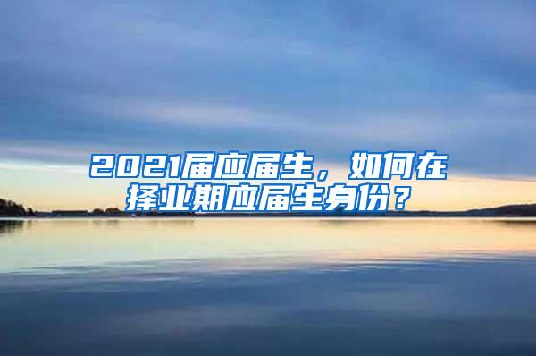 2021届应届生，如何在择业期应届生身份？