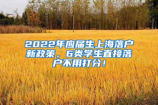 2022年应届生上海落户新政策，6类学生直接落户不用打分！