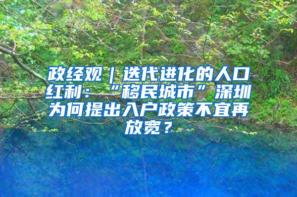 政经观｜迭代进化的人口红利：“移民城市”深圳为何提出入户政策不宜再放宽？