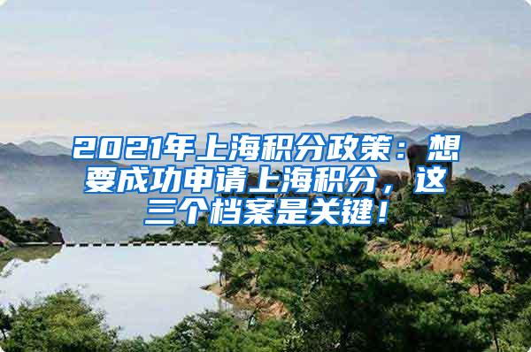 2021年上海积分政策：想要成功申请上海积分，这三个档案是关键！