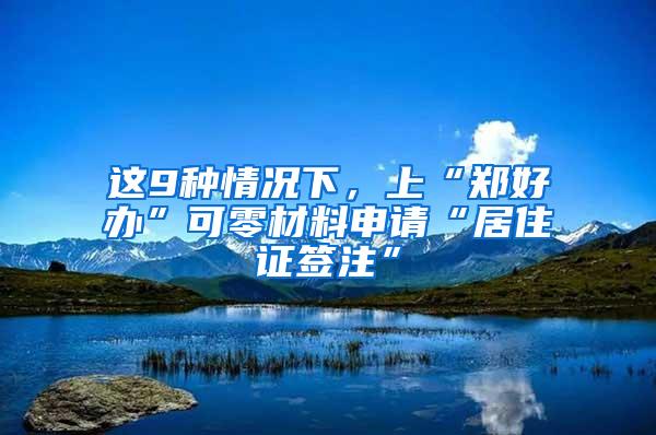 这9种情况下，上“郑好办”可零材料申请“居住证签注”