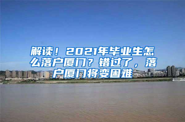 解读！2021年毕业生怎么落户厦门？错过了，落户厦门将变困难