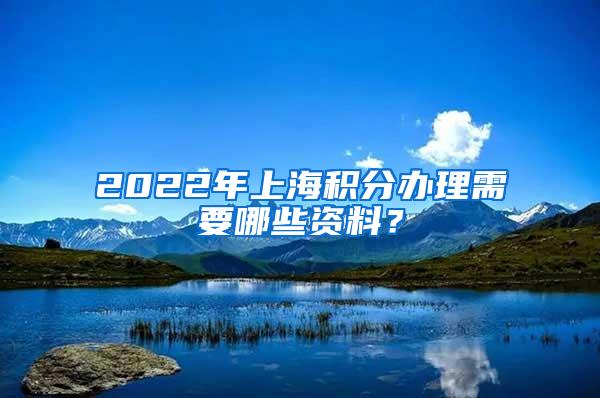 2022年上海积分办理需要哪些资料？