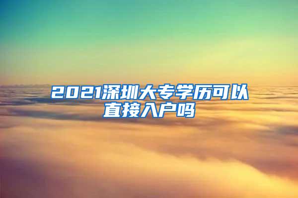 2021深圳大专学历可以直接入户吗