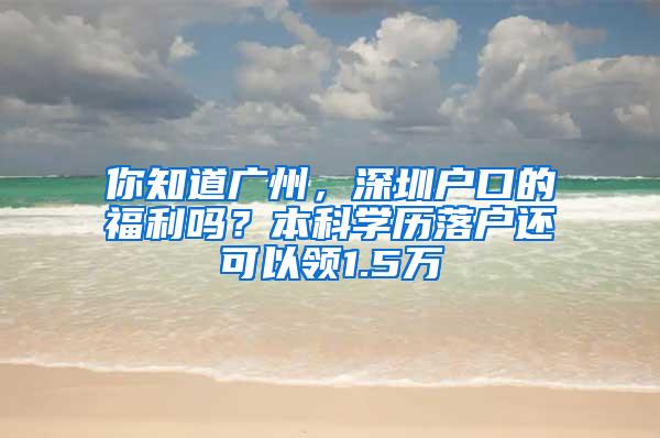 你知道广州，深圳户口的福利吗？本科学历落户还可以领1.5万