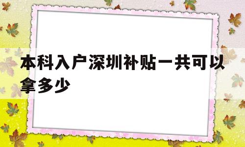 本科入户深圳补贴一共可以拿多少(深圳户口本科生补贴要多久才能下来) 深圳积分入户政策