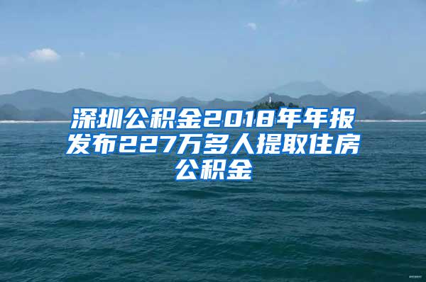 深圳公积金2018年年报发布227万多人提取住房公积金