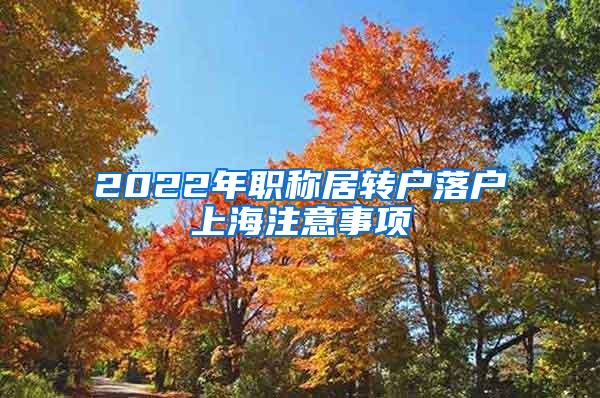 2022年职称居转户落户上海注意事项