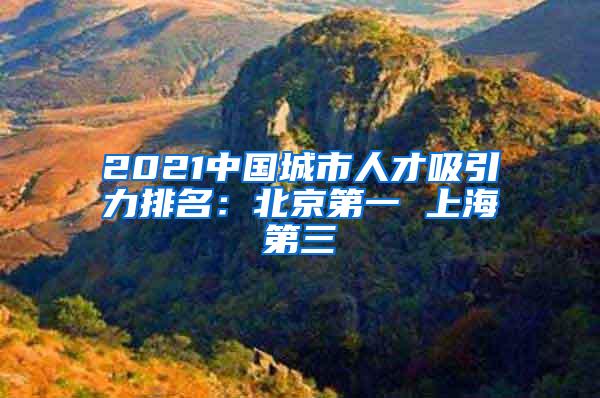 2021中国城市人才吸引力排名：北京第一 上海第三