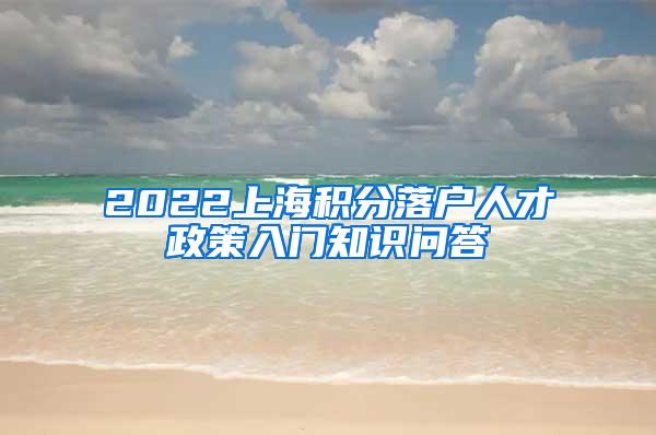 2022上海积分落户人才政策入门知识问答→