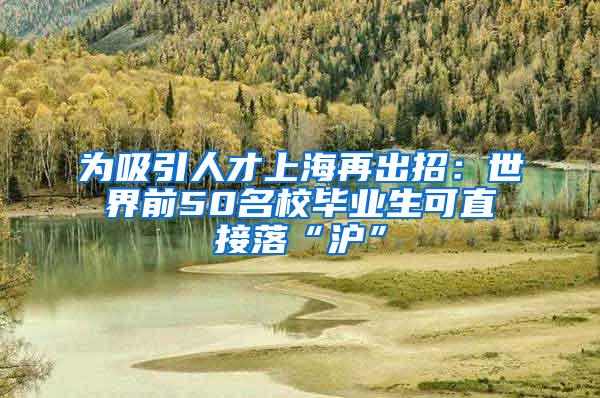 为吸引人才上海再出招：世界前50名校毕业生可直接落“沪”