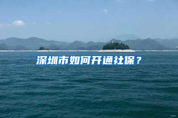 深圳市如何开通社保？