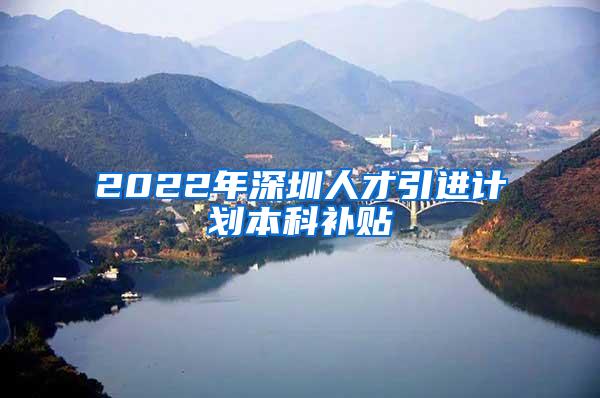 2022年深圳人才引进计划本科补贴