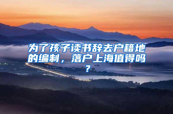 为了孩子读书辞去户籍地的编制，落户上海值得吗？