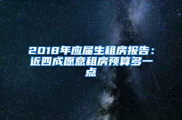 2018年应届生租房报告：近四成愿意租房预算多一点