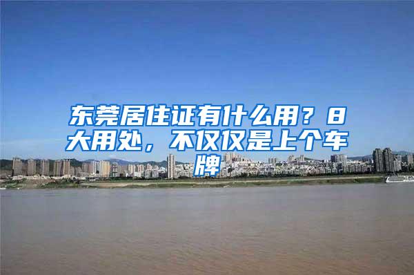 东莞居住证有什么用？8大用处，不仅仅是上个车牌