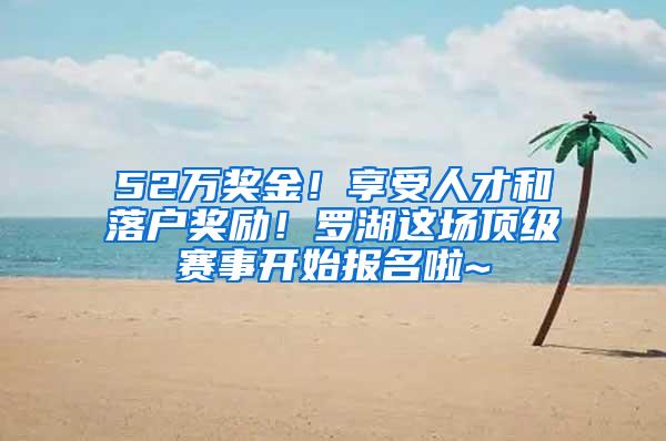 52万奖金！享受人才和落户奖励！罗湖这场顶级赛事开始报名啦~