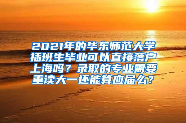 2021年的华东师范大学插班生毕业可以直接落户上海吗？录取的专业需要重读大一还能算应届么？