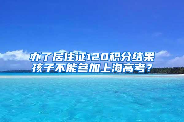 办了居住证120积分结果孩子不能参加上海高考？