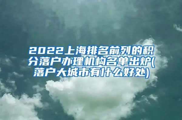 2022上海排名前列的积分落户办理机构名单出炉(落户大城市有什么好处)