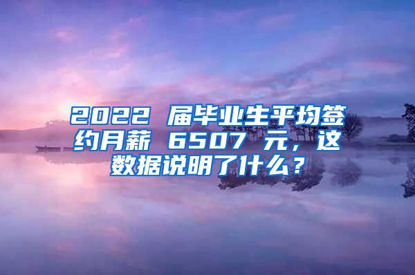 2022 届毕业生平均签约月薪 6507 元，这数据说明了什么？