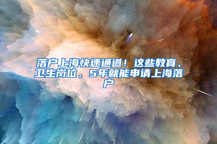 落户上海快速通道！这些教育、卫生岗位，5年就能申请上海落户