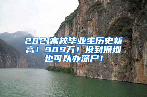 2021高校毕业生历史新高！909万！没到深圳也可以办深户！