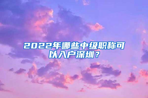 2022年哪些中级职称可以入户深圳？