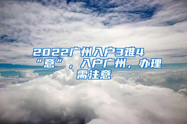 2022广州入户3难4“意”，入户广州，办理需注意