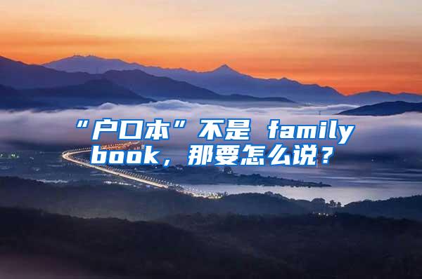 “户口本”不是 family book，那要怎么说？