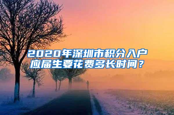 2020年深圳市积分入户应届生要花费多长时间？