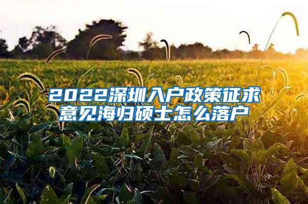 2022深圳入户政策征求意见海归硕士怎么落户