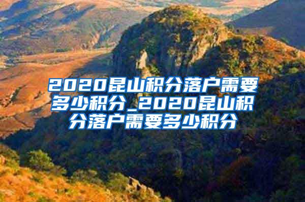 2020昆山积分落户需要多少积分_2020昆山积分落户需要多少积分