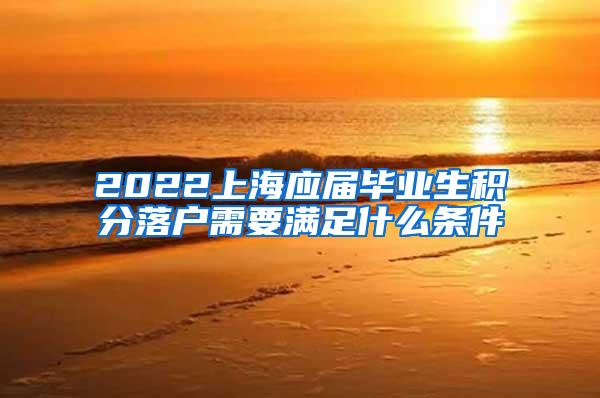 2022上海应届毕业生积分落户需要满足什么条件