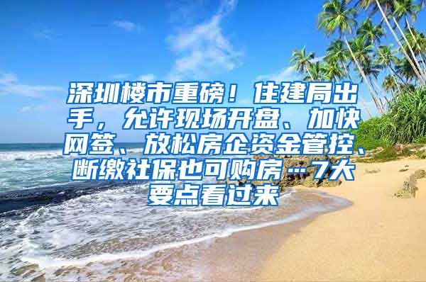 深圳楼市重磅！住建局出手，允许现场开盘、加快网签、放松房企资金管控、断缴社保也可购房…7大要点看过来