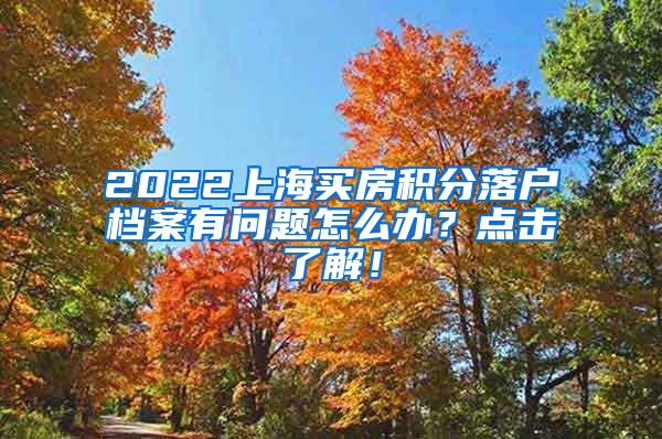 2022上海买房积分落户档案有问题怎么办？点击了解！